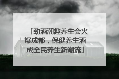 劲酒潮趣养生会火爆成都，保健养生酒成全民养生新潮流