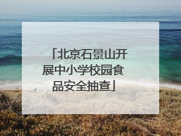 北京石景山开展中小学校园食品安全抽查
