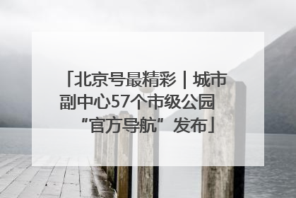 北京号最精彩｜城市副中心57个市级公园“官方导航”发布