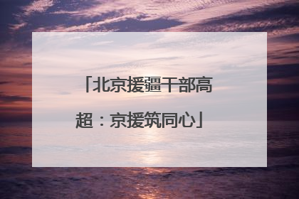 北京援疆干部高超：京援筑同心