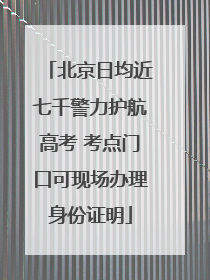 北京日均近七千警力护航高考 考点门口可现场办理身份证明