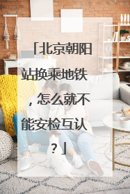 北京朝阳站换乘地铁，怎么就不能安检互认？