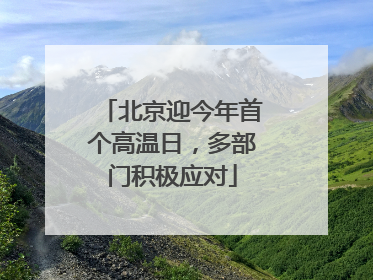 北京迎今年首个高温日，多部门积极应对