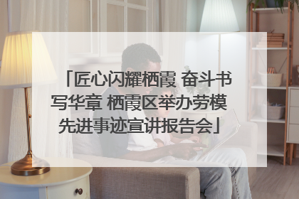 匠心闪耀栖霞 奋斗书写华章 栖霞区举办劳模先进事迹宣讲报告会