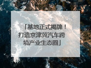 基地正式揭牌！打造京津冀汽车跨境产业生态圈