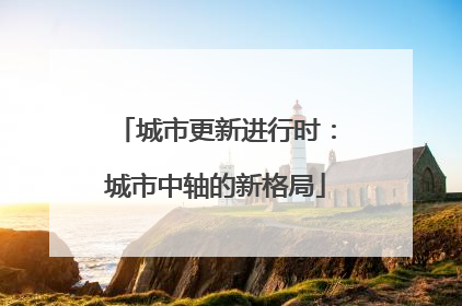 城市更新进行时：城市中轴的新格局