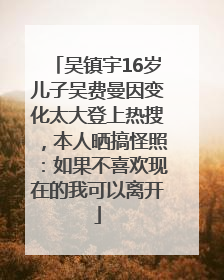 吴镇宇16岁儿子吴费曼因变化太大登上热搜，本人晒搞怪照：如果不喜欢现在的我可以离开