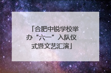 合肥中锐学校举办“六一”入队仪式暨文艺汇演