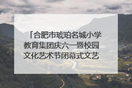 合肥市琥珀名城小学教育集团庆六一暨校园文化艺术节闭幕式文艺汇演圆满举行