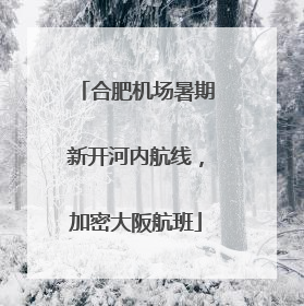 合肥机场暑期新开河内航线，加密大阪航班