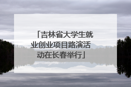 吉林省大学生就业创业项目路演活动在长春举行