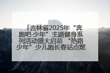 吉林省2025年“奔跑吧·少年”主题健身系列活动盛大启幕 “热路少年”少儿跑长春站点燃少年运动热情