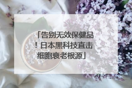 告别无效保健品！日本黑科技直击细胞衰老根源