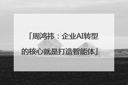 周鸿祎：企业AI转型的核心就是打造智能体
