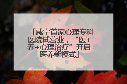 咸宁首家心理专科医院试营业，“医+养+心理治疗”开启医养新模式