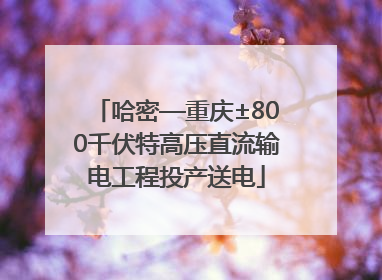 哈密—重庆±800千伏特高压直流输电工程投产送电