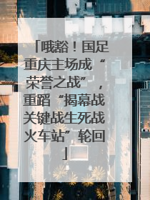 哦豁！国足重庆主场成“荣誉之战”，重蹈“揭幕战关键战生死战火车站”轮回