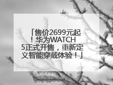 售价2699元起！华为WATCH 5正式开售，重新定义智能穿戴体验！