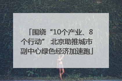 围绕“10个产业、8个行动” 北京助推城市副中心绿色经济加速跑