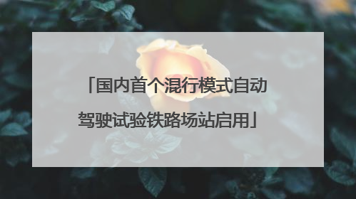 国内首个混行模式自动驾驶试验铁路场站启用