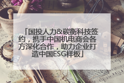 国投人力&碳衡科技签约，携手中国机电商会各方深化合作，助力企业打造中国ESG样板