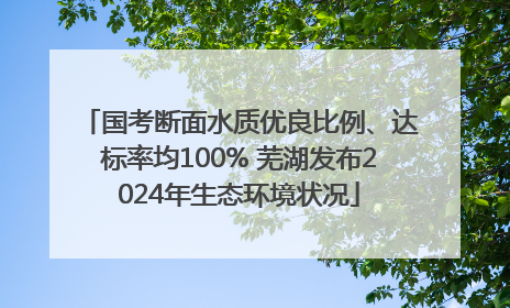 国考断面水质优良比例、达标率均100% 芜湖发布2024年生态环境状况