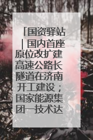国资驿站｜国内首座原位改扩建高速公路长隧道在济南开工建设；国家能源集团一技术达国际领先水平