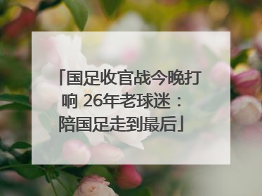 国足收官战今晚打响 26年老球迷：陪国足走到最后