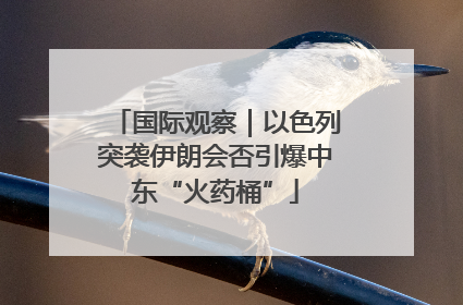 国际观察｜以色列突袭伊朗会否引爆中东“火药桶”