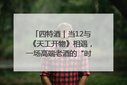 四特酒｜当12与《天工开物》相遇，一场高端老酒的“时间对话”即将启幕