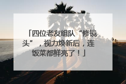 四位老友组队“修镜头”，视力焕新后，连饭菜都鲜亮了！