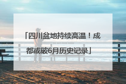 四川盆地持续高温！成都或破6月历史记录
