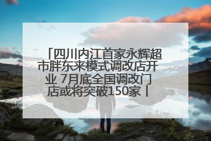 四川内江首家永辉超市胖东来模式调改店开业 7月底全国调改门店或将突破150家丨新经济观察