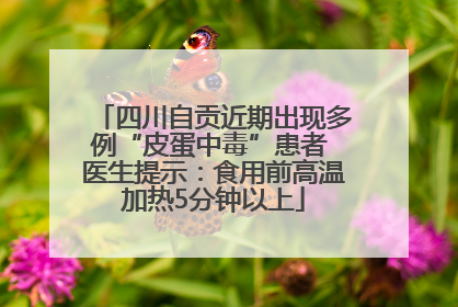 四川自贡近期出现多例“皮蛋中毒”患者 医生提示：食用前高温加热5分钟以上