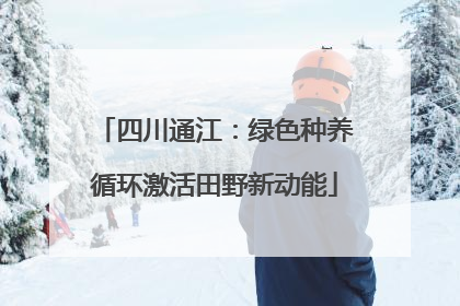 四川通江：绿色种养循环激活田野新动能