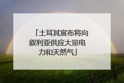 土耳其宣布将向叙利亚供应大量电力和天然气