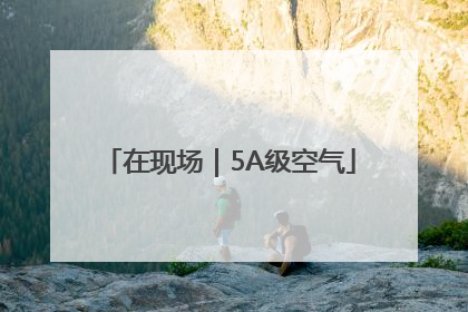在现场｜5A级空气