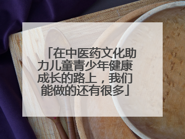 在中医药文化助力儿童青少年健康成长的路上，我们能做的还有很多