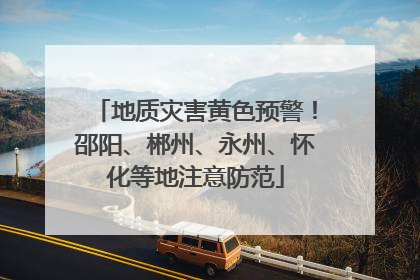 地质灾害黄色预警！邵阳、郴州、永州、怀化等地注意防范