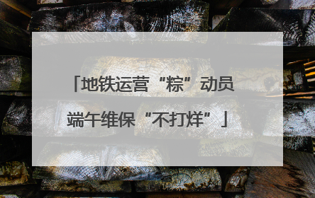 地铁运营“粽”动员 端午维保“不打烊”