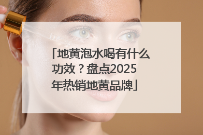 地黄泡水喝有什么功效？盘点2025年热销地黄品牌