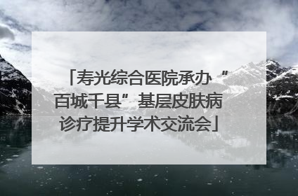 寿光综合医院承办“百城千县”基层皮肤病诊疗提升学术交流会