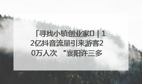 寻找小镇创业家㊱｜12亿抖音流量引来游客20万人次 “襄阳许三多”爆改家乡打造网红村