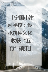 宁国市津河学校：传承耕种文化 收获“五育”硕果