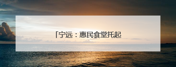 宁远：惠民食堂托起老人幸福“食”光