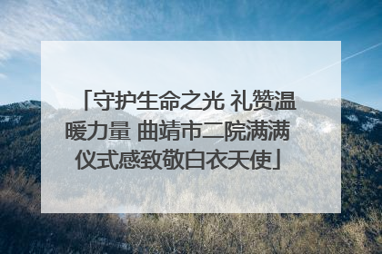 守护生命之光 礼赞温暖力量 曲靖市二院满满仪式感致敬白衣天使