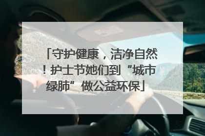 守护健康，洁净自然！护士节她们到“城市绿肺”做公益环保