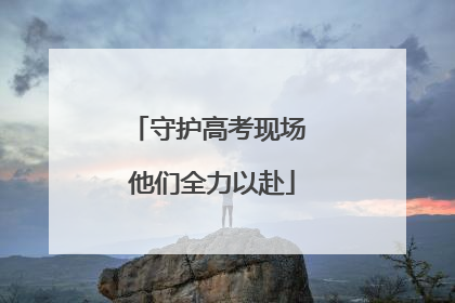 守护高考现场 他们全力以赴