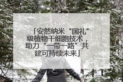 安然纳米“国礼”级植物干细胞技术，助力“一带一路”共建可持续未来