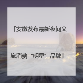 安徽发布最新夜间文旅消费“明星”品牌